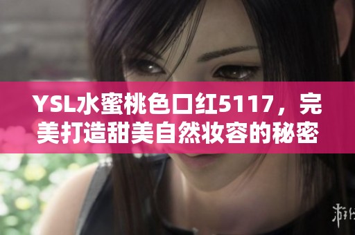 YSL水蜜桃色口红5117，完美打造甜美自然妆容的秘密武器
