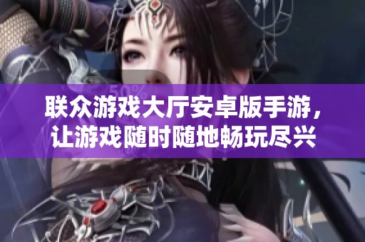 联众游戏大厅安卓版手游，让游戏随时随地畅玩尽兴