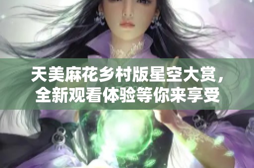 天美麻花乡村版星空大赏，全新观看体验等你来享受