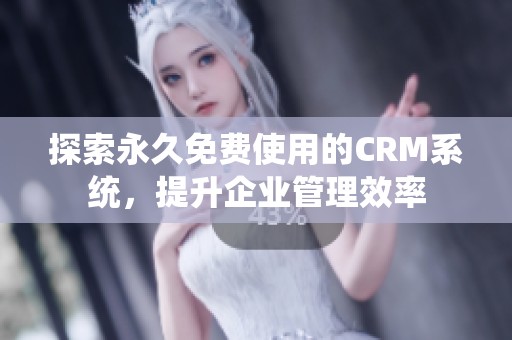 探索永久免费使用的CRM系统，提升企业管理效率