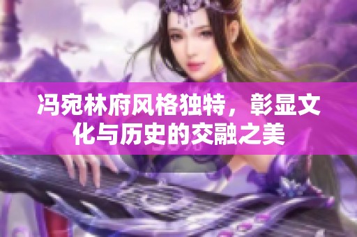 冯宛林府风格独特，彰显文化与历史的交融之美