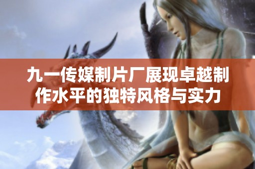 九一传媒制片厂展现卓越制作水平的独特风格与实力