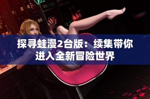 探寻蛙漫2台版：续集带你进入全新冒险世界