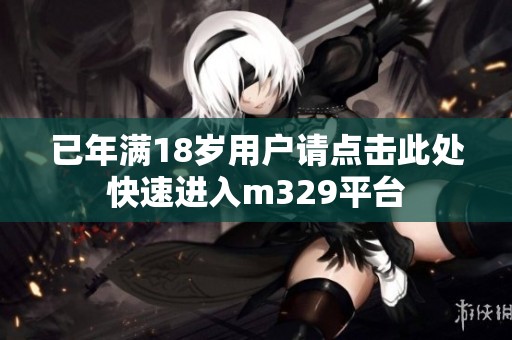 已年满18岁用户请点击此处快速进入m329平台