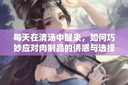 每天在清汤中醒来，如何巧妙应对肉制品的诱惑与选择