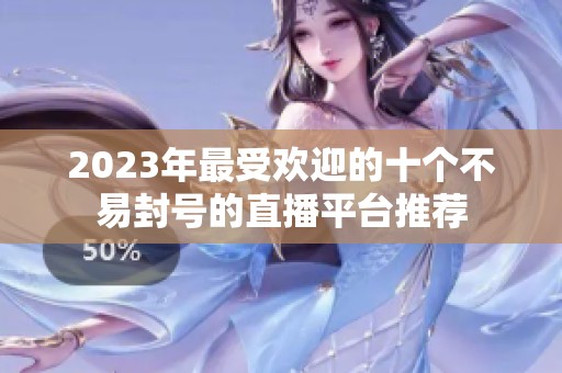2023年最受欢迎的十个不易封号的直播平台推荐