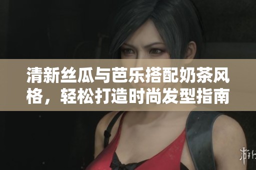 清新丝瓜与芭乐搭配奶茶风格，轻松打造时尚发型指南