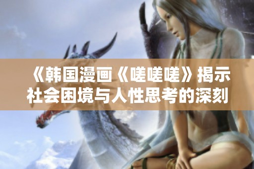 《韩国漫画《嗟嗟嗟》揭示社会困境与人性思考的深刻寓意》