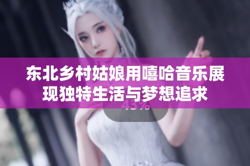 东北乡村姑娘用嘻哈音乐展现独特生活与梦想追求