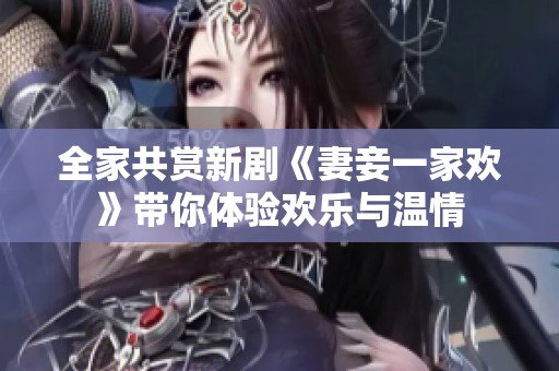 全家共赏新剧《妻妾一家欢》带你体验欢乐与温情