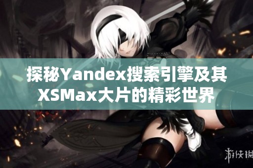 探秘Yandex搜索引擎及其XSMax大片的精彩世界