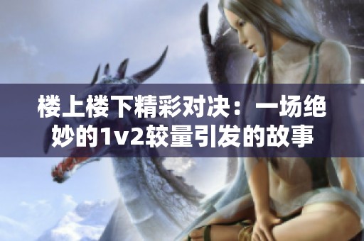 楼上楼下精彩对决：一场绝妙的1v2较量引发的故事