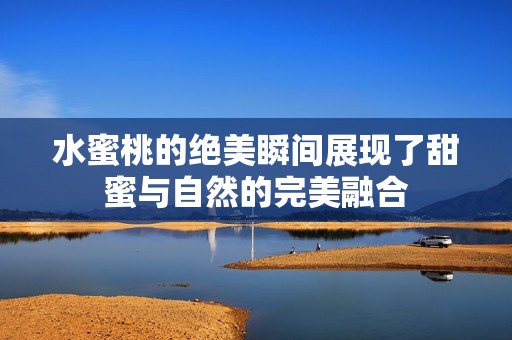 水蜜桃的绝美瞬间展现了甜蜜与自然的完美融合