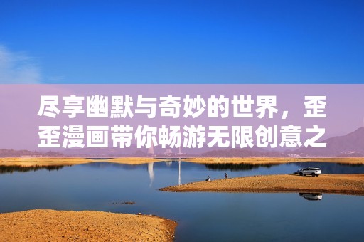 尽享幽默与奇妙的世界，歪歪漫画带你畅游无限创意之旅