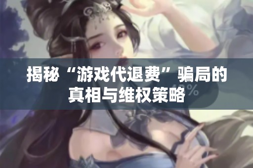 揭秘“游戏代退费”骗局的真相与维权策略