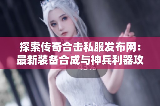 探索传奇合击私服发布网：最新装备合成与神兵利器攻略分享