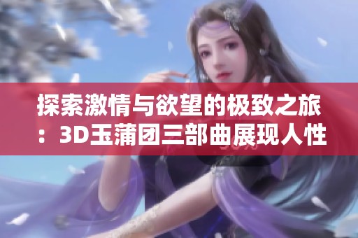 探索激情与欲望的极致之旅：3D玉蒲团三部曲展现人性的深处与情感