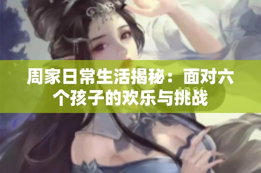 周家日常生活揭秘：面对六个孩子的欢乐与挑战