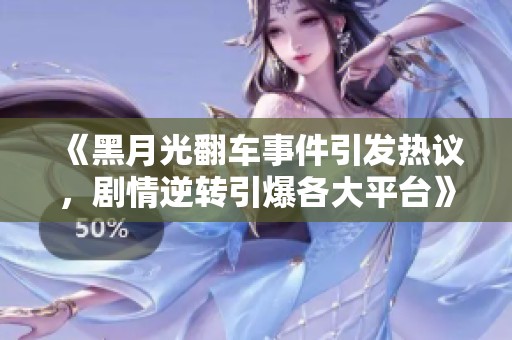 《黑月光翻车事件引发热议，剧情逆转引爆各大平台》