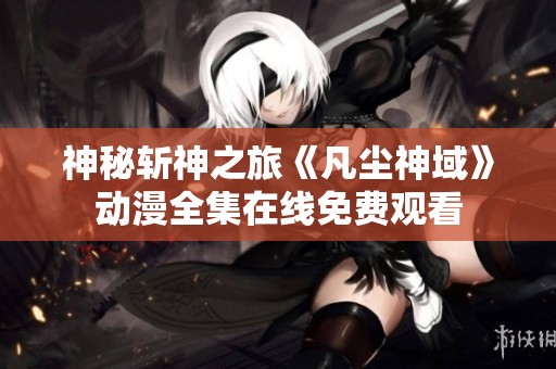 神秘斩神之旅《凡尘神域》动漫全集在线免费观看