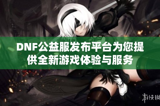 DNF公益服发布平台为您提供全新游戏体验与服务