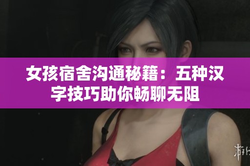 女孩宿舍沟通秘籍：五种汉字技巧助你畅聊无阻