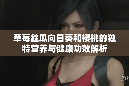 草莓丝瓜向日葵和樱桃的独特营养与健康功效解析