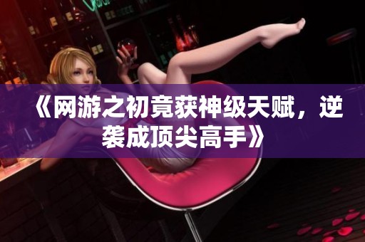 《网游之初竟获神级天赋，逆袭成顶尖高手》