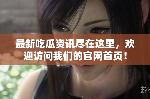 最新吃瓜资讯尽在这里，欢迎访问我们的官网首页！