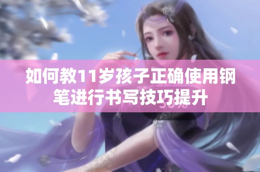 如何教11岁孩子正确使用钢笔进行书写技巧提升