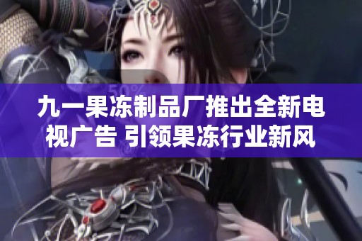 九一果冻制品厂推出全新电视广告 引领果冻行业新风尚