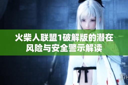 火柴人联盟1破解版的潜在风险与安全警示解读