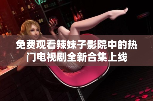 免费观看辣妹子影院中的热门电视剧全新合集上线