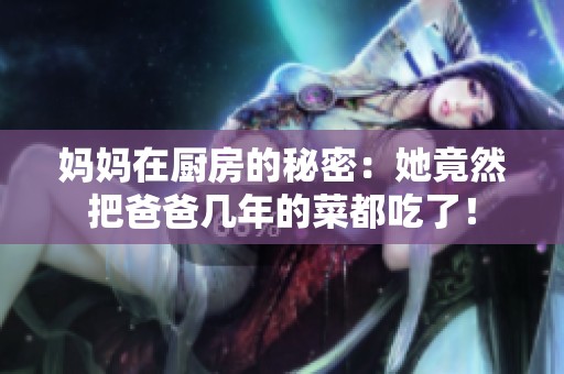妈妈在厨房的秘密：她竟然把爸爸几年的菜都吃了！