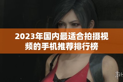 2023年国内最适合拍摄视频的手机推荐排行榜
