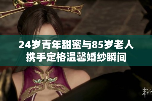 24岁青年甜蜜与85岁老人携手定格温馨婚纱瞬间