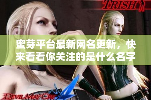 蜜芽平台最新网名更新，快来看看你关注的是什么名字！