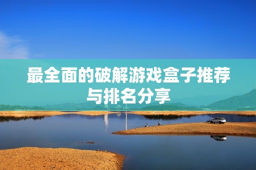 最全面的破解游戏盒子推荐与排名分享