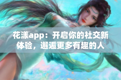 花漾app：开启你的社交新体验，邂逅更多有趣的人