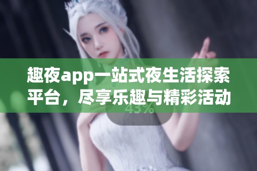 趣夜app一站式夜生活探索平台，尽享乐趣与精彩活动