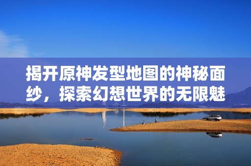 揭开原神发型地图的神秘面纱，探索幻想世界的无限魅力