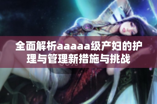 全面解析aaaaa级产妇的护理与管理新措施与挑战
