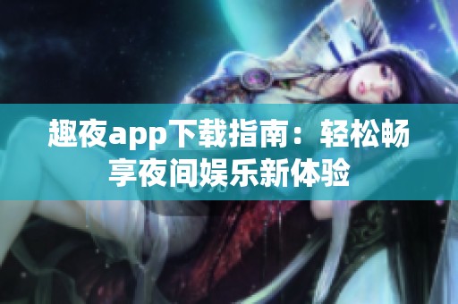 趣夜app下载指南：轻松畅享夜间娱乐新体验