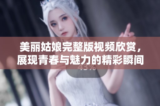 美丽姑娘完整版视频欣赏，展现青春与魅力的精彩瞬间