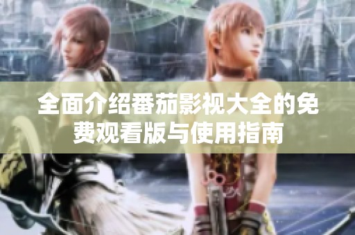 全面介绍番茄影视大全的免费观看版与使用指南