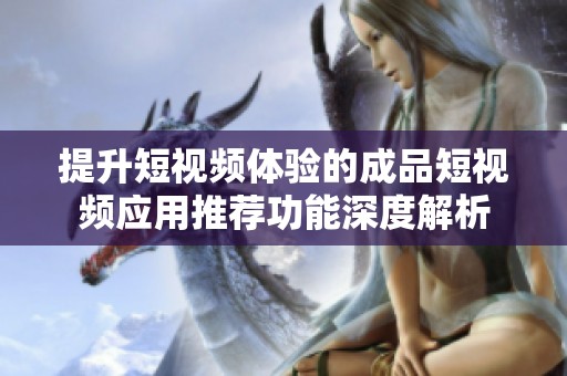 提升短视频体验的成品短视频应用推荐功能深度解析