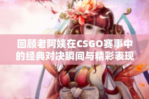 回顾老阿姨在CSGO赛事中的经典对决瞬间与精彩表现