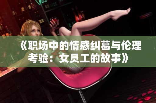 《职场中的情感纠葛与伦理考验：女员工的故事》