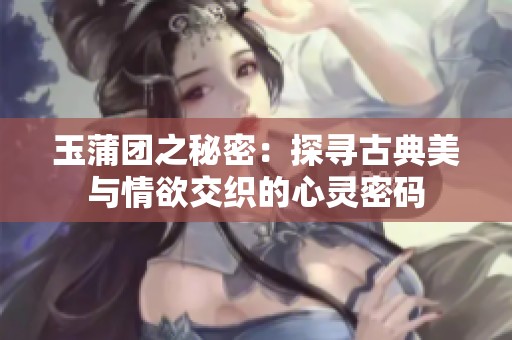 玉蒲团之秘密：探寻古典美与情欲交织的心灵密码