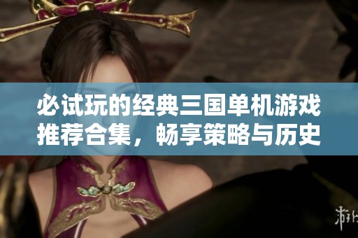 必试玩的经典三国单机游戏推荐合集，畅享策略与历史的结合